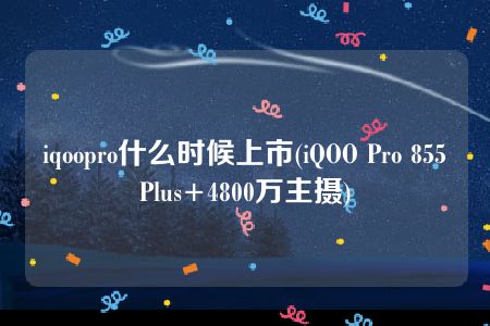 iqoopro什么时候上市(iQOO Pro 855Plus+4800万主摄)