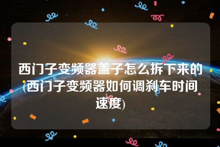 西门子变频器盖子怎么拆下来的(西门子变频器如何调刹车时间速度)