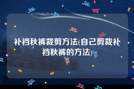 补裆秋裤裁剪方法(自己剪裁补裆秋裤的方法)