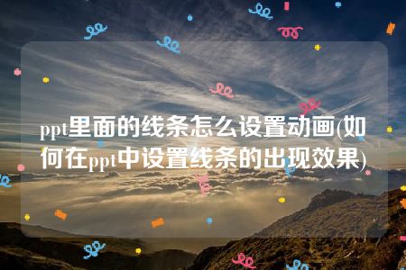 ppt里面的线条怎么设置动画(如何在ppt中设置线条的出现效果)