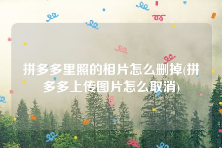 拼多多里照的相片怎么删掉(拼多多上传图片怎么取消)