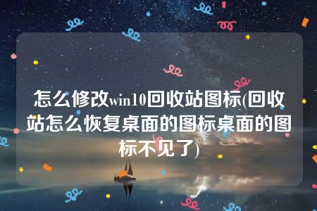 怎么修改win10回收站图标(回收站怎么恢复桌面的图标桌面的图标不见了)