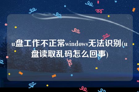 u盘工作不正常windows无法识别(u盘读取乱码怎么回事)