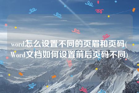 word怎么设置不同的页眉和页码(Word文档如何设置前后页码不同)