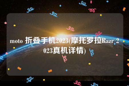 moto 折叠手机2023(摩托罗拉Razr 2023真机详情)