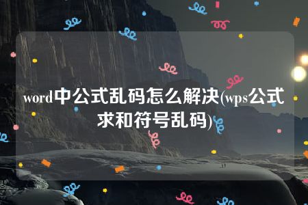 word中公式乱码怎么解决(wps公式求和符号乱码)