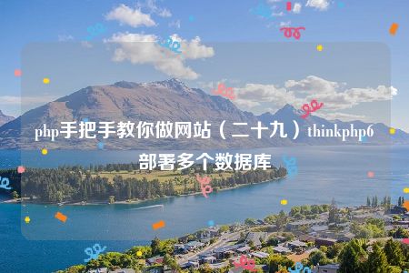 php手把手教你做网站（二十九）thinkphp6部署多个数据库