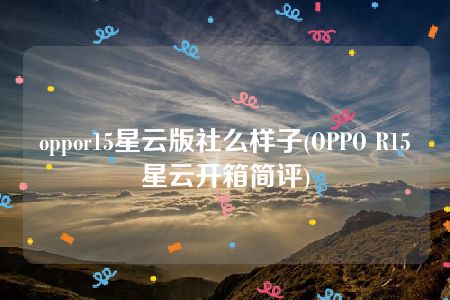 oppor15星云版社么样子(OPPO R15星云开箱简评)