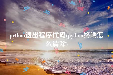 python退出程序代码(python终端怎么清除)