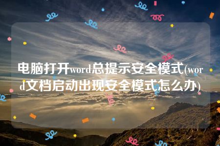 电脑打开word总提示安全模式(word文档启动出现安全模式怎么办)