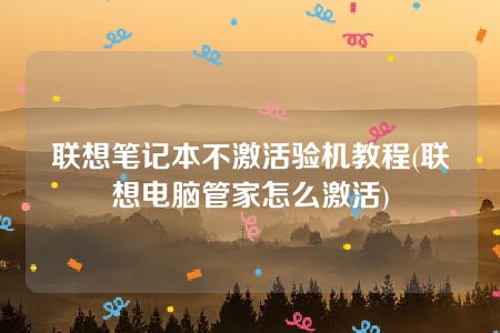 联想笔记本不激活验机教程(联想电脑管家怎么激活)