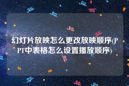 幻灯片放映怎么更改放映顺序(PPT中表格怎么设置播放顺序)