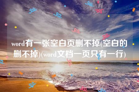 word有一张空白页删不掉(空白的删不掉)(word文档一页只有一行)