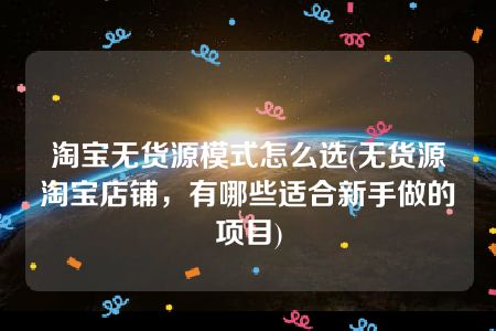 淘宝无货源模式怎么选(无货源淘宝店铺，有哪些适合新手做的项目)