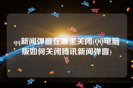 qq新闻弹窗在哪里关闭(QQ电脑版如何关闭腾讯新闻弹窗)