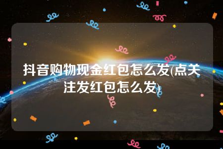 抖音购物现金红包怎么发(点关注发红包怎么发)