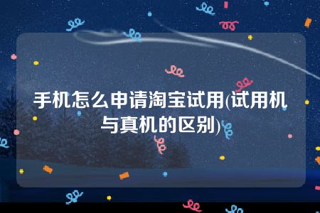 手机怎么申请淘宝试用(试用机与真机的区别)