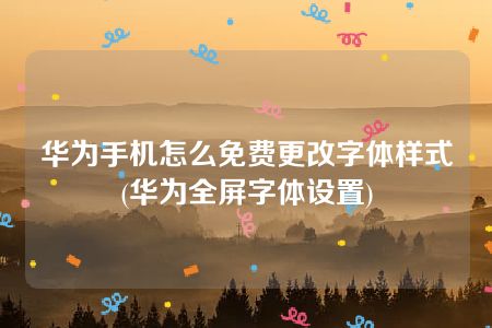 华为手机怎么免费更改字体样式(华为全屏字体设置)