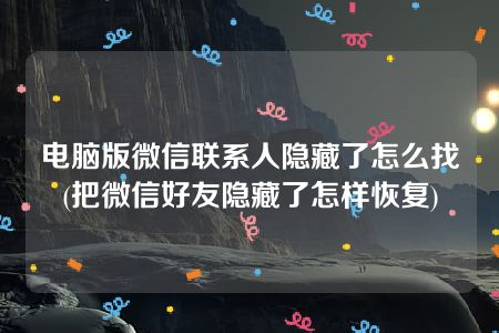 电脑版微信联系人隐藏了怎么找(把微信好友隐藏了怎样恢复)