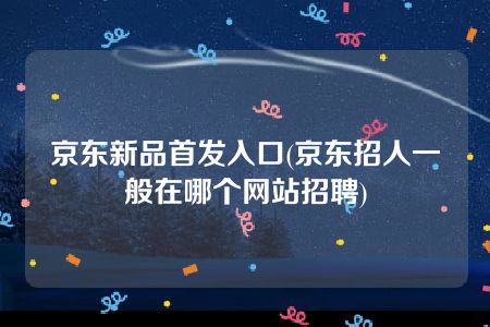 京东新品首发入口(京东招人一般在哪个网站招聘)