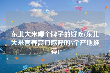 东北大米哪个牌子的好吃(东北大米营养高口感好的5个产地推荐)