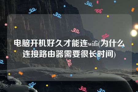 电脑开机好久才能连wifi(为什么连接路由器需要很长时间)