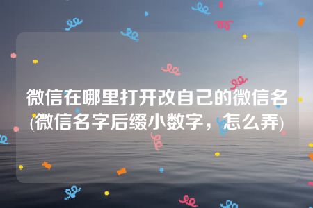 微信在哪里打开改自己的微信名(微信名字后缀小数字，怎么弄)