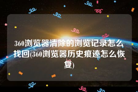 360浏览器清除的浏览记录怎么找回(360浏览器历史痕迹怎么恢复)