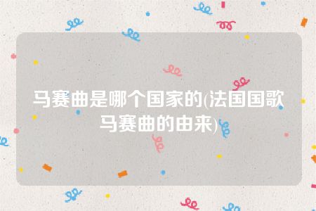 马赛曲是哪个国家的(法国国歌马赛曲的由来)