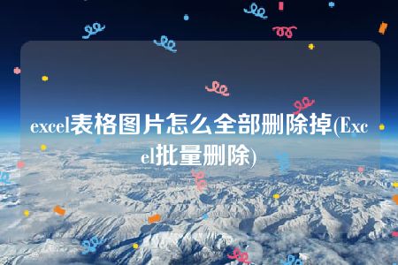 excel表格图片怎么全部删除掉(Excel批量删除)