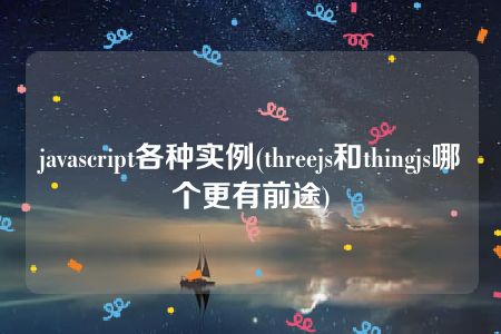 javascript各种实例(threejs和thingjs哪个更有前途)