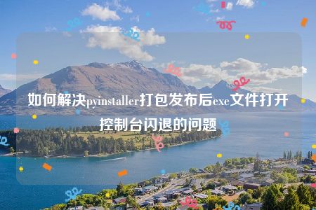 如何解决pyinstaller打包发布后exe文件打开控制台闪退的问题