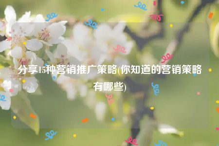 分享15种营销推广策略(你知道的营销策略有哪些)