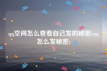 qq空间怎么查看自己发的秘密(qq怎么发秘密)