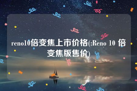 reno10倍变焦上市价格(:Reno 10 倍变焦版售价)