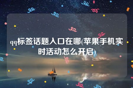 qq标签话题入口在哪(苹果手机实时活动怎么开启)