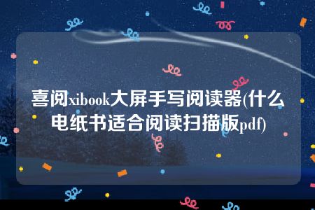 喜阅xibook大屏手写阅读器(什么电纸书适合阅读扫描版pdf)