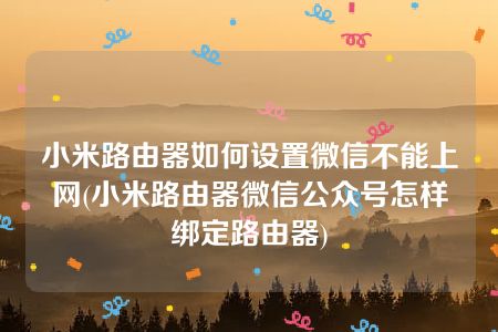 小米路由器如何设置微信不能上网(小米路由器微信公众号怎样绑定路由器)