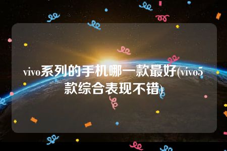 vivo系列的手机哪一款最好(vivo5款综合表现不错)