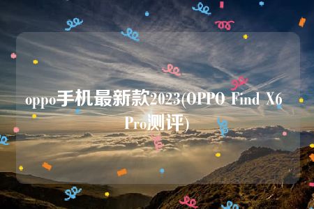 oppo手机最新款2023(OPPO Find X6 Pro测评)