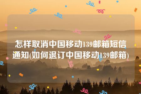 怎样取消中国移动139邮箱短信通知(如何退订中国移动139邮箱)