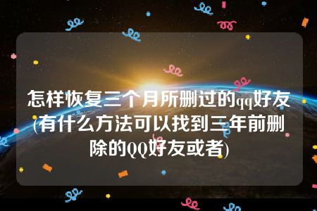 怎样恢复三个月所删过的qq好友(有什么方法可以找到三年前删除的QQ好友或者)