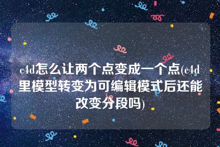 c4d怎么让两个点变成一个点(c4d里模型转变为可编辑模式后还能改变分段吗)