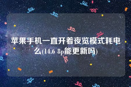 苹果手机一直开着夜览模式耗电么(14.6 8p能更新吗)