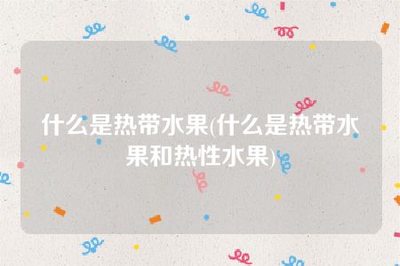 什么是热带水果(什么是热带水果和热性水果)