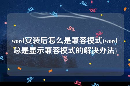 word安装后怎么是兼容模式(word总是显示兼容模式的解决办法)