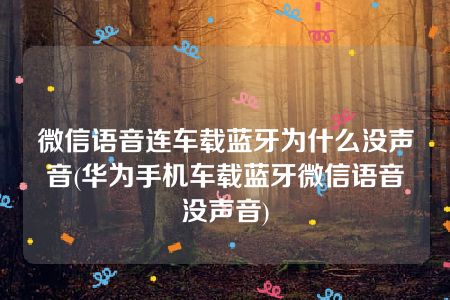 微信语音连车载蓝牙为什么没声音(华为手机车载蓝牙微信语音没声音)