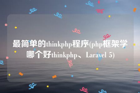 最简单的thinkphp程序(php框架学哪个好thinkphp、Laravel 5)