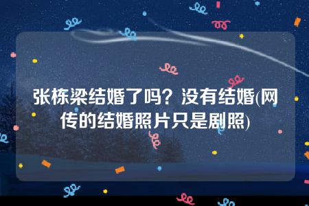 张栋梁结婚了吗？没有结婚(网传的结婚照片只是剧照)