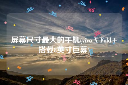 屏幕尺寸最大的手机(vivo X Fold+搭载8英寸巨幕)